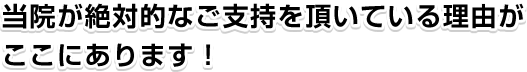 当院が絶対的なご支持を頂いている理由がここにあります！