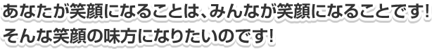 あなたが笑顔になることは、みんなが笑顔になることです！そんな笑顔の味方になりたいのです！