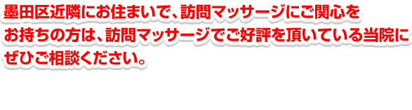 墨田区近隣にお住まいで、訪問マッサージにご関心をお持ちの方は、訪問マッサージでご好評を頂いている当院にぜひご相談ください。