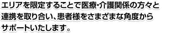 エリアを限定することで医療・介護関係の方々と連携を取り合い、患者様をさまざまな角度からサポートいたします。