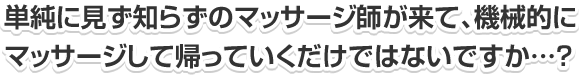 単純に見ず知らずのマッサージ師が来て、機械的にマッサージして帰っていくだけではないですか？